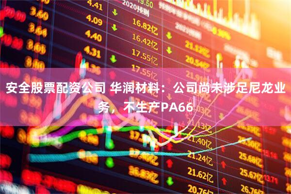 安全股票配资公司 华润材料：公司尚未涉足尼龙业务，不生产PA66