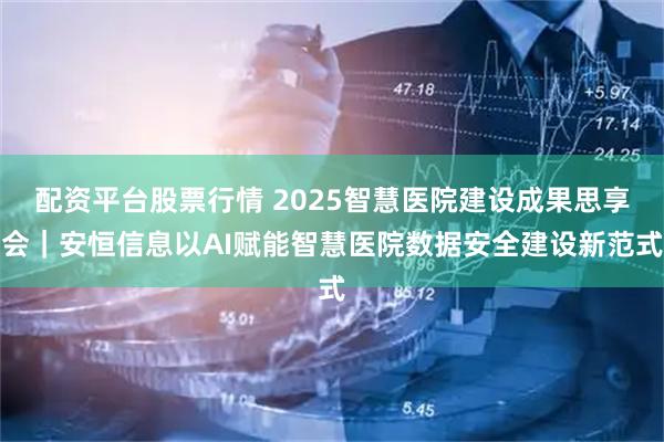 配资平台股票行情 2025智慧医院建设成果思享会｜安恒信息以AI赋能智慧医院数据安全建设新范式