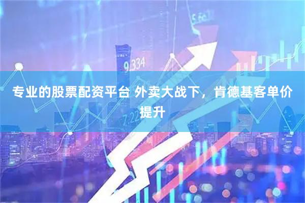 专业的股票配资平台 外卖大战下，肯德基客单价提升