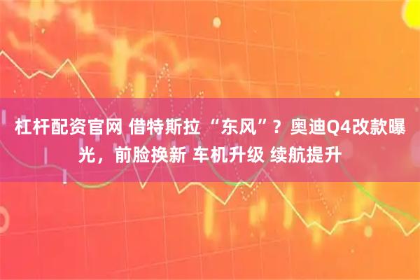 杠杆配资官网 借特斯拉 “东风”？奥迪Q4改款曝光，前脸换新 车机升级 续航提升