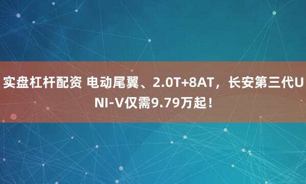 实盘杠杆配资 电动尾翼、2.0T+8AT，长安第三代UNI-V仅需9.79万起！