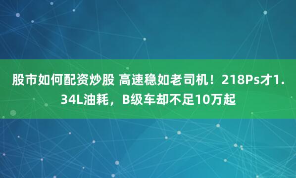 股市如何配资炒股 高速稳如老司机！218Ps才1.34L油耗，B级车却不足10万起