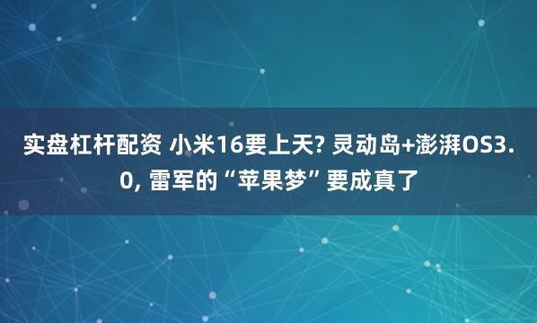 实盘杠杆配资 小米16要上天? 灵动岛+澎湃OS3.0, 雷军的“苹果梦”要成真了