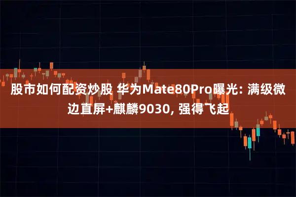 股市如何配资炒股 华为Mate80Pro曝光: 满级微边直屏+麒麟9030, 强得飞起