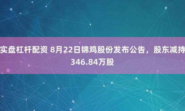 实盘杠杆配资 8月22日锦鸡股份发布公告，股东减持346.84万股