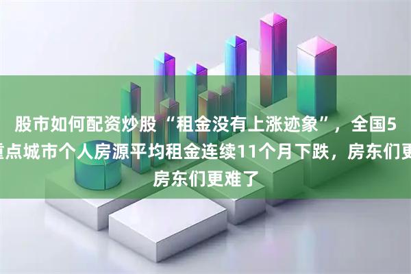 股市如何配资炒股 “租金没有上涨迹象”，全国55个重点城市个人房源平均租金连续11个月下跌，房东们更难了