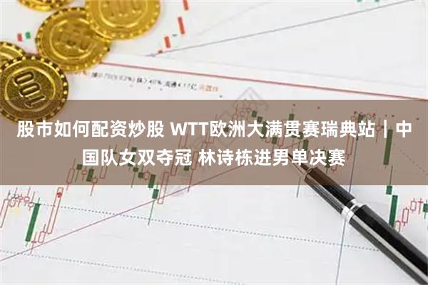 股市如何配资炒股 WTT欧洲大满贯赛瑞典站｜中国队女双夺冠 林诗栋进男单决赛