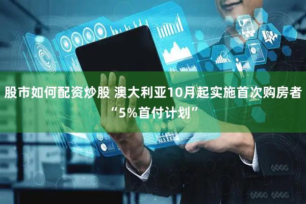 股市如何配资炒股 澳大利亚10月起实施首次购房者“5%首付计划”