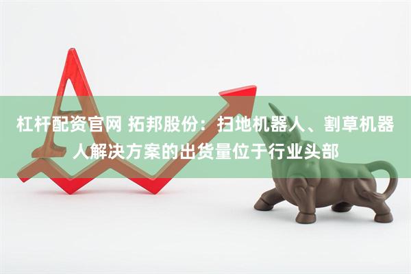 杠杆配资官网 拓邦股份：扫地机器人、割草机器人解决方案的出货量位于行业头部