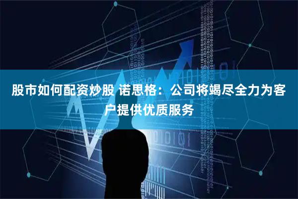 股市如何配资炒股 诺思格：公司将竭尽全力为客户提供优质服务