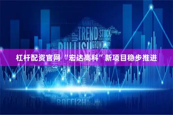 杠杆配资官网 “宏达高科”新项目稳步推进