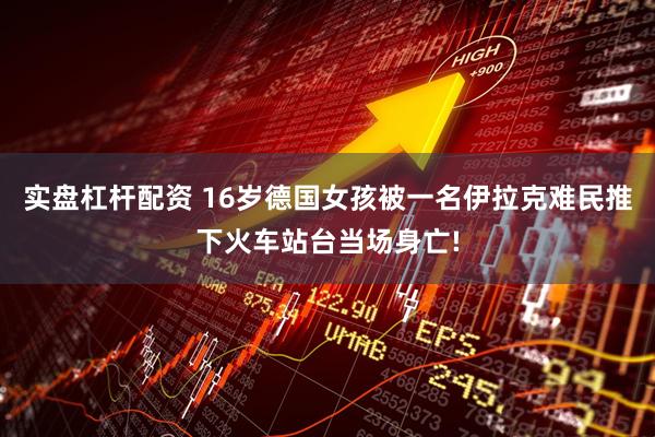 实盘杠杆配资 16岁德国女孩被一名伊拉克难民推下火车站台当场身亡!