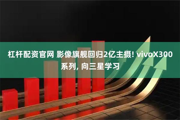 杠杆配资官网 影像旗舰回归2亿主摄! vivoX300系列, 向三星学习