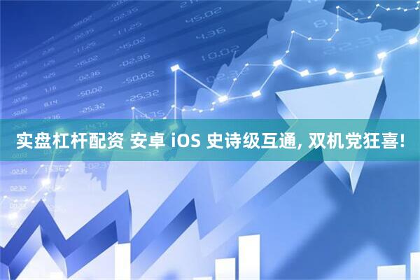 实盘杠杆配资 安卓 iOS 史诗级互通, 双机党狂喜!