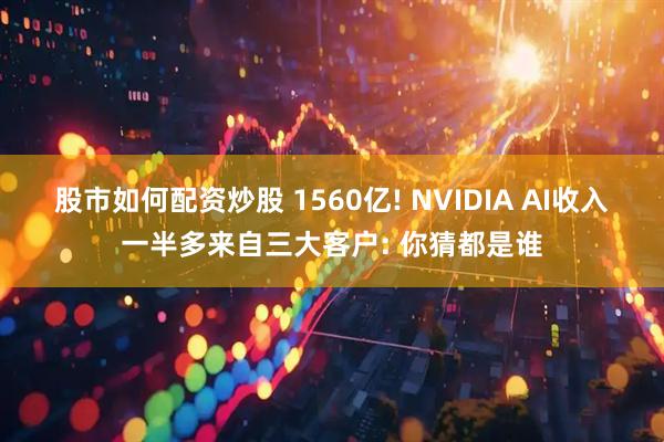 股市如何配资炒股 1560亿! NVIDIA AI收入一半多来自三大客户: 你猜都是谁