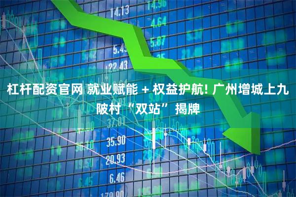 杠杆配资官网 就业赋能 + 权益护航! 广州增城上九陂村 “双站” 揭牌