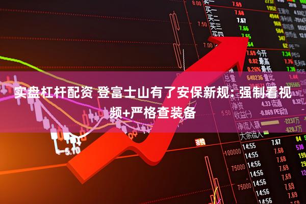 实盘杠杆配资 登富士山有了安保新规: 强制看视频+严格查装备