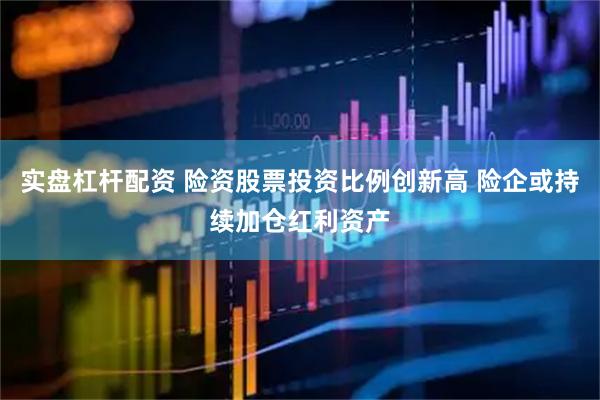实盘杠杆配资 险资股票投资比例创新高 险企或持续加仓红利资产