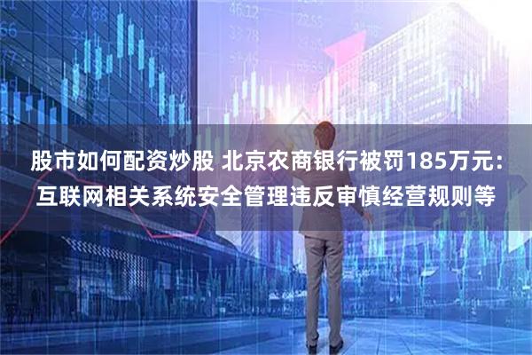 股市如何配资炒股 北京农商银行被罚185万元：互联网相关系统安全管理违反审慎经营规则等