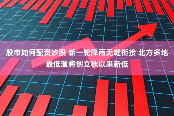 股市如何配资炒股 新一轮降雨无缝衔接 北方多地最低温将创立秋以来新低