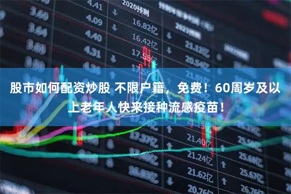股市如何配资炒股 不限户籍，免费！60周岁及以上老年人快来接种流感疫苗！