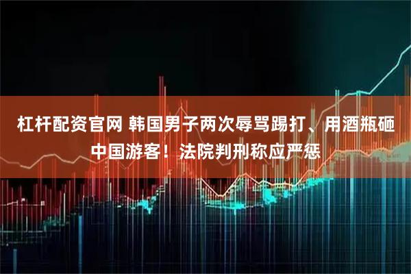 杠杆配资官网 韩国男子两次辱骂踢打、用酒瓶砸中国游客！法院判刑称应严惩