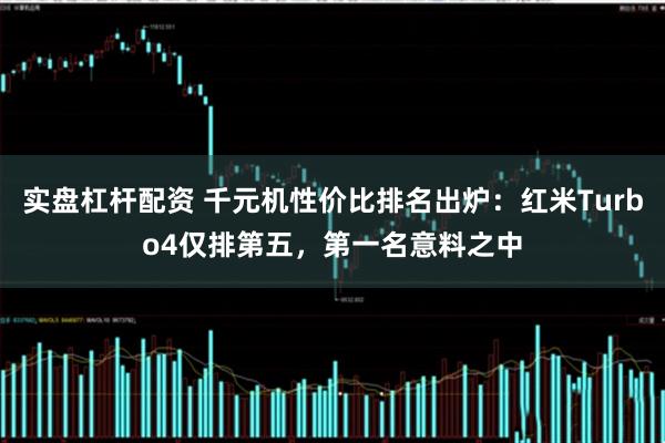 实盘杠杆配资 千元机性价比排名出炉：红米Turbo4仅排第五，第一名意料之中