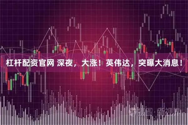 杠杆配资官网 深夜，大涨！英伟达，突曝大消息！