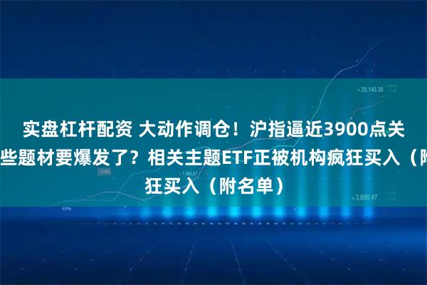 实盘杠杆配资 大动作调仓！沪指逼近3900点关口，这些题材要爆发了？相关主题ETF正被机构疯狂买入（附名单）