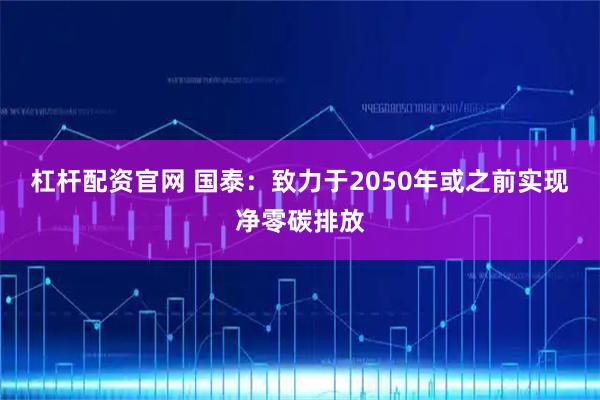 杠杆配资官网 国泰：致力于2050年或之前实现净零碳排放
