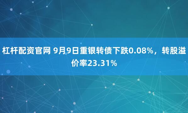 杠杆配资官网 9月9日重银转债下跌0.08%，转股溢价率23.31%