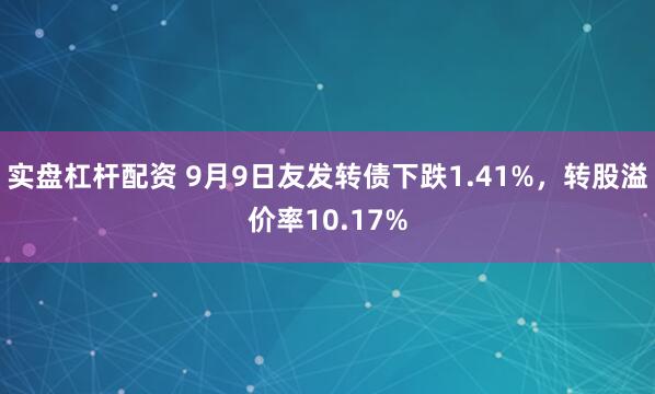 实盘杠杆配资 9月9日友发转债下跌1.41%，转股溢价率10.17%