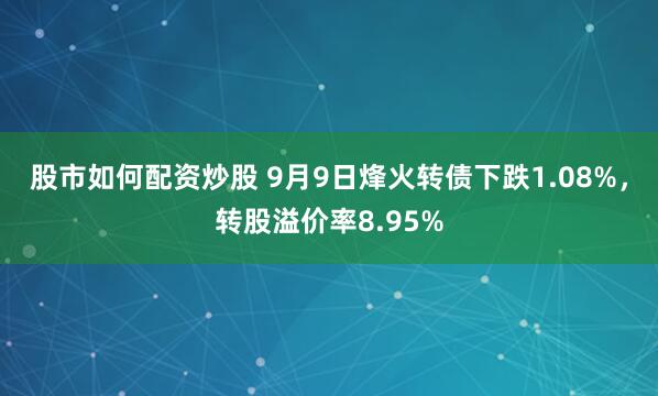 股市如何配资炒股 9月9日烽火转债下跌1.08%，转股溢价率8.95%