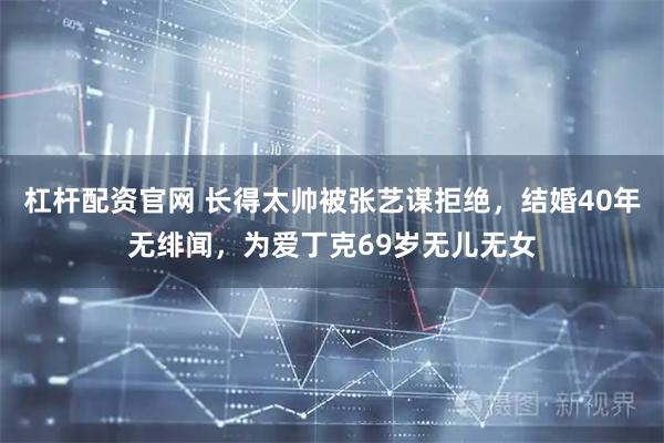 杠杆配资官网 长得太帅被张艺谋拒绝，结婚40年无绯闻，为爱丁克69岁无儿无女
