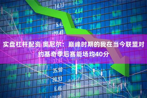 实盘杠杆配资 奥尼尔：巅峰时期的我在当今联盟对约基奇季后赛能场均40分