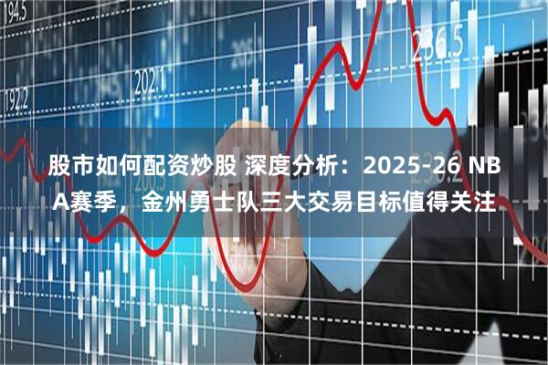 股市如何配资炒股 深度分析：2025-26 NBA赛季，金州勇士队三大交易目标值得关注