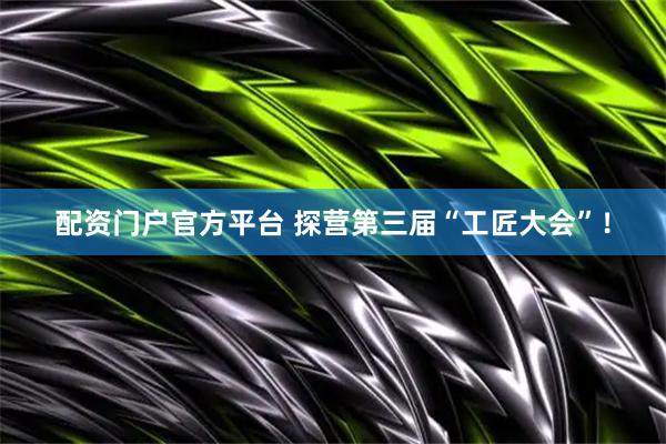 配资门户官方平台 探营第三届“工匠大会”！