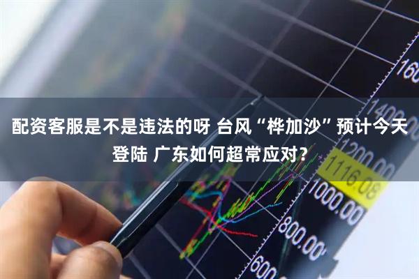 配资客服是不是违法的呀 台风“桦加沙”预计今天登陆 广东如何超常应对？
