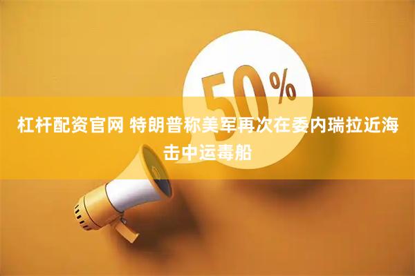 杠杆配资官网 特朗普称美军再次在委内瑞拉近海击中运毒船