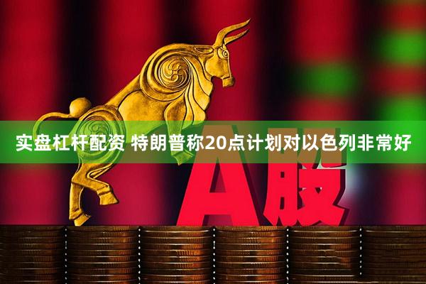 实盘杠杆配资 特朗普称20点计划对以色列非常好