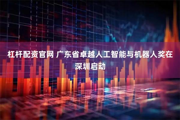 杠杆配资官网 广东省卓越人工智能与机器人奖在深圳启动