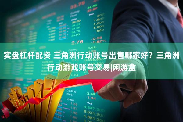 实盘杠杆配资 三角洲行动账号出售哪家好？三角洲行动游戏账号交易|闲游盒