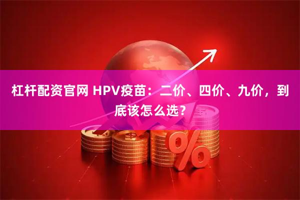 杠杆配资官网 HPV疫苗:二价、四价、九价,到底该怎么选?