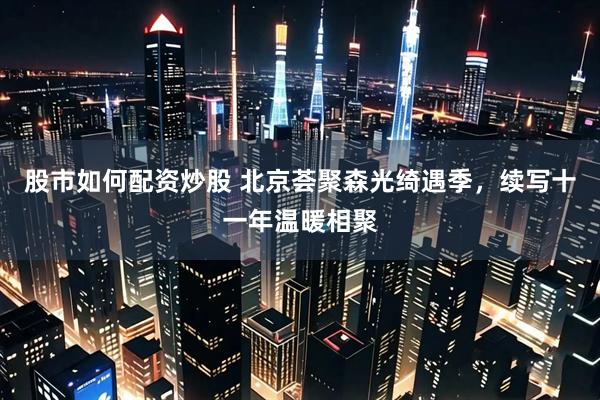 股市如何配资炒股 北京荟聚森光绮遇季,续写十一年温暖相聚