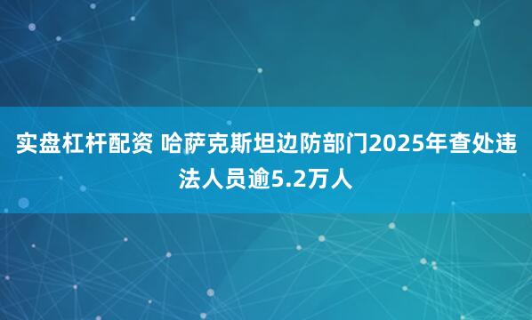 实盘杠杆配资 哈萨克斯坦边防部门2025年查处违法人员逾5.2万人