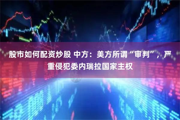 股市如何配资炒股 中方：美方所谓“审判”，严重侵犯委内瑞拉国家主权