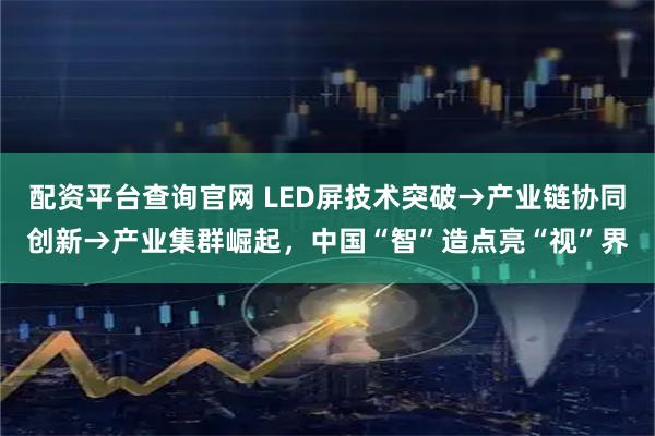 配资平台查询官网 LED屏技术突破→产业链协同创新→产业集群崛起，中国“智”造点亮“视”界