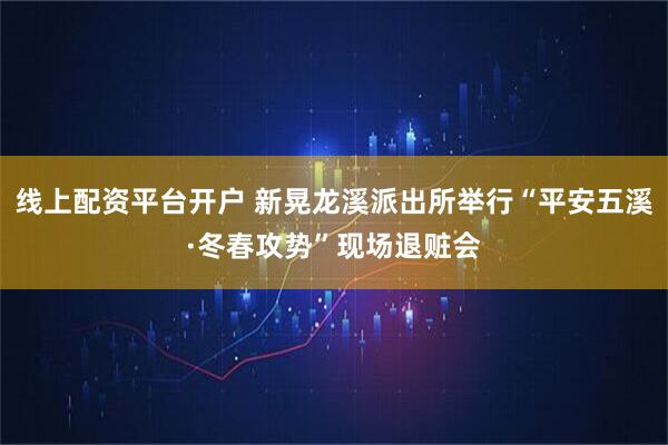 线上配资平台开户 新晃龙溪派出所举行“平安五溪·冬春攻势”现场退赃会