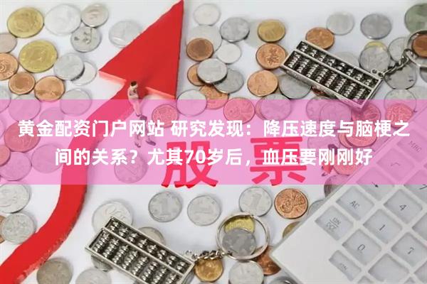 黄金配资门户网站 研究发现：降压速度与脑梗之间的关系？尤其70岁后，血压要刚刚好