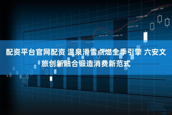 配资平台官网配资 温泉滑雪点燃全季引擎 六安文旅创新融合锻造消费新范式